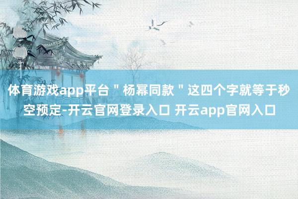 体育游戏app平台＂杨幂同款＂这四个字就等于秒空预定-开云官网登录入口 开云app官网入口