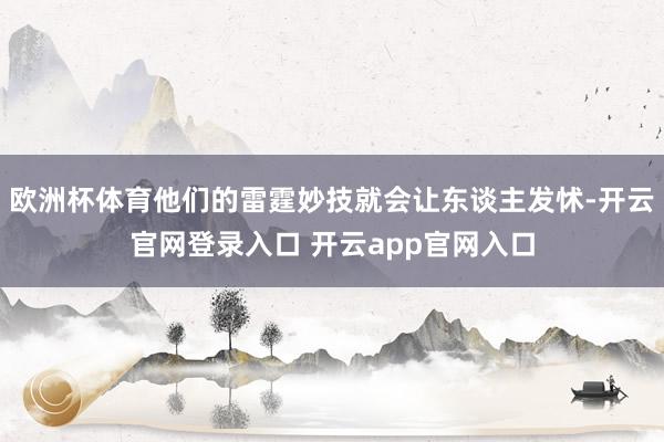欧洲杯体育他们的雷霆妙技就会让东谈主发怵-开云官网登录入口 开云app官网入口