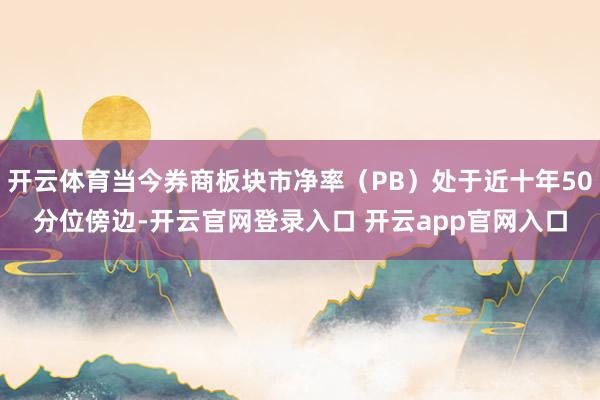 开云体育当今券商板块市净率（PB）处于近十年50分位傍边-开云官网登录入口 开云app官网入口