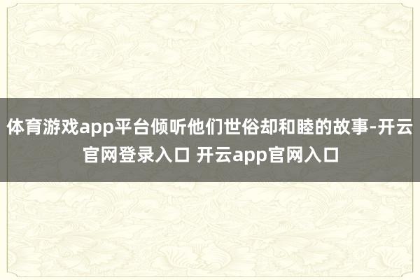 体育游戏app平台倾听他们世俗却和睦的故事-开云官网登录入口 开云app官网入口