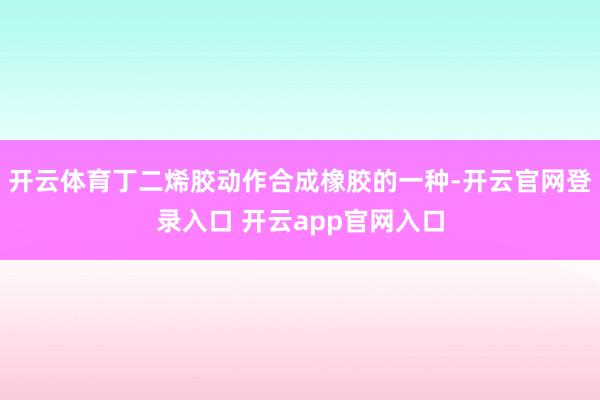 开云体育丁二烯胶动作合成橡胶的一种-开云官网登录入口 开云app官网入口