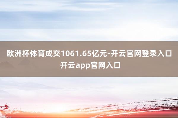 欧洲杯体育成交1061.65亿元-开云官网登录入口 开云app官网入口