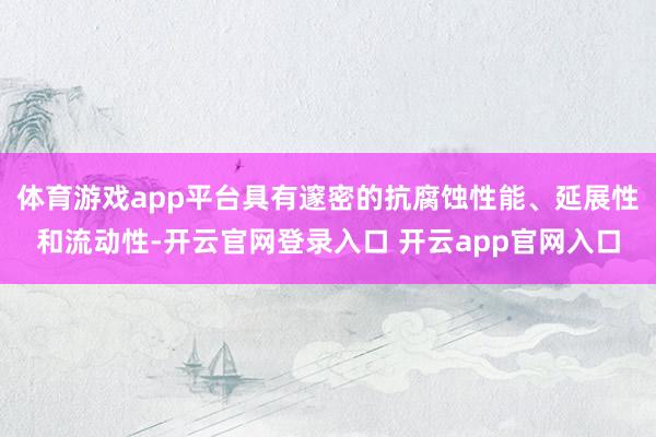 体育游戏app平台具有邃密的抗腐蚀性能、延展性和流动性-开云官网登录入口 开云app官网入口