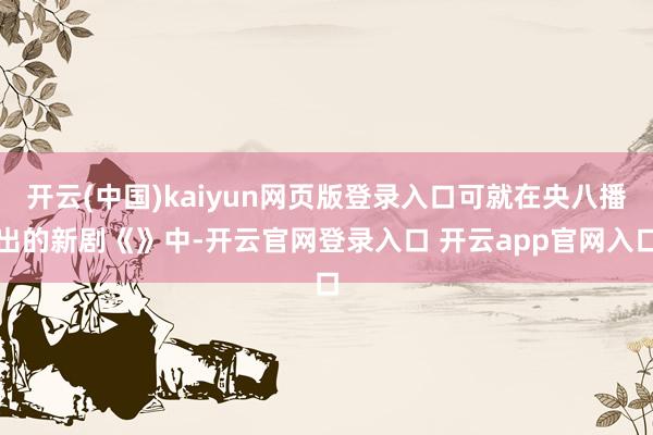 开云(中国)kaiyun网页版登录入口可就在央八播出的新剧《》中-开云官网登录入口 开云app官网入口