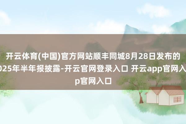 开云体育(中国)官方网站顺丰同城8月28日发布的2025年半年报披露-开云官网登录入口 开云app官网入口