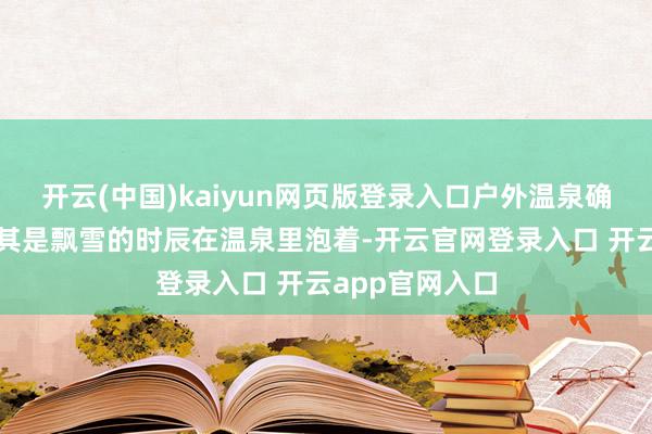 开云(中国)kaiyun网页版登录入口户外温泉确实太绝了！尤其是飘雪的时辰在温泉里泡着-开云官网登录入口 开云app官网入口