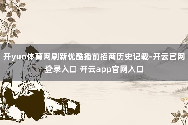 开yun体育网刷新优酷播前招商历史记载-开云官网登录入口 开云app官网入口