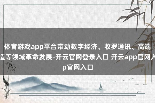 体育游戏app平台带动数字经济、收罗通讯、高端制造等领域革命发展-开云官网登录入口 开云app官网入口