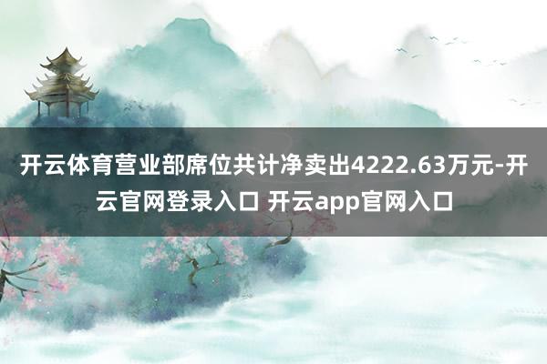 开云体育营业部席位共计净卖出4222.63万元-开云官网登录入口 开云app官网入口