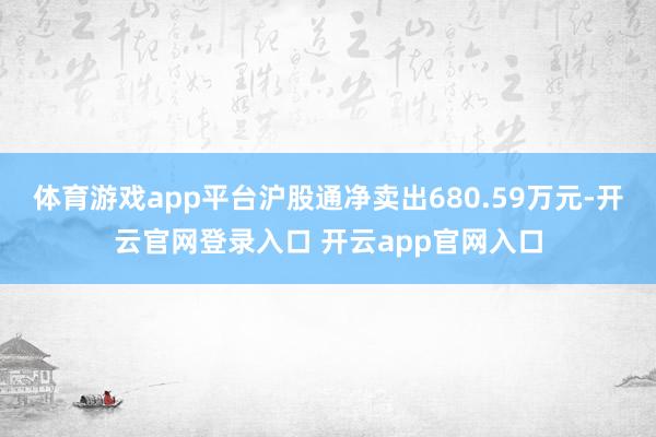 体育游戏app平台沪股通净卖出680.59万元-开云官网登录入口 开云app官网入口