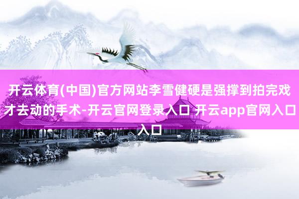 开云体育(中国)官方网站李雪健硬是强撑到拍完戏才去动的手术-开云官网登录入口 开云app官网入口