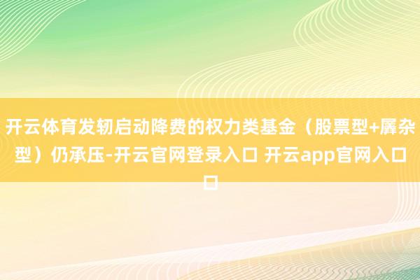 开云体育发轫启动降费的权力类基金（股票型+羼杂型）仍承压-开云官网登录入口 开云app官网入口