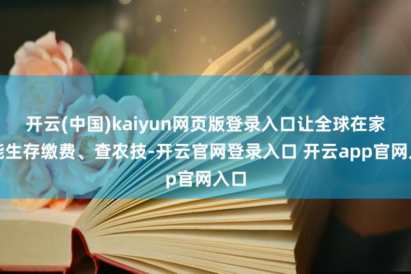 开云(中国)kaiyun网页版登录入口让全球在家就能生存缴费、查农技-开云官网登录入口 开云app官网入口