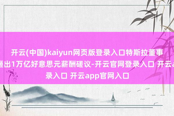 开云(中国)kaiyun网页版登录入口特斯拉董事会史无先例砸出1万亿好意思元薪酬磋议-开云官网登录入口 开云app官网入口