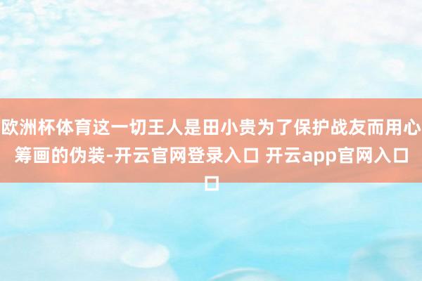 欧洲杯体育这一切王人是田小贵为了保护战友而用心筹画的伪装-开云官网登录入口 开云app官网入口