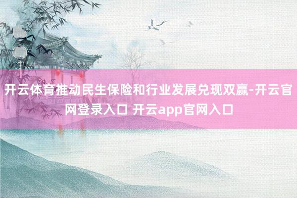 开云体育推动民生保险和行业发展兑现双赢-开云官网登录入口 开云app官网入口