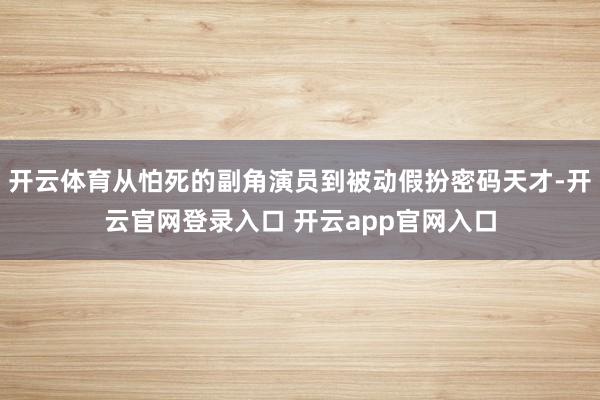开云体育从怕死的副角演员到被动假扮密码天才-开云官网登录入口 开云app官网入口