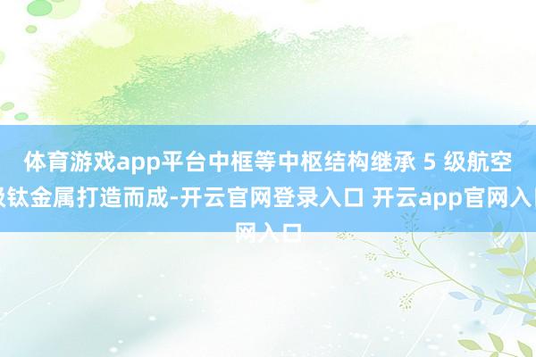 体育游戏app平台中框等中枢结构继承 5 级航空级钛金属打造而成-开云官网登录入口 开云app官网入口