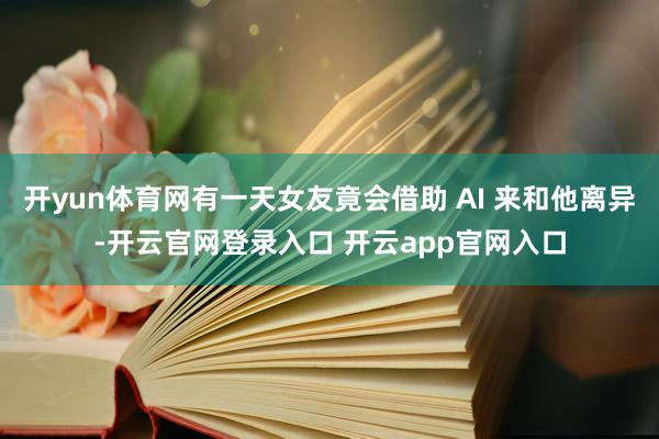 开yun体育网有一天女友竟会借助 AI 来和他离异-开云官网登录入口 开云app官网入口