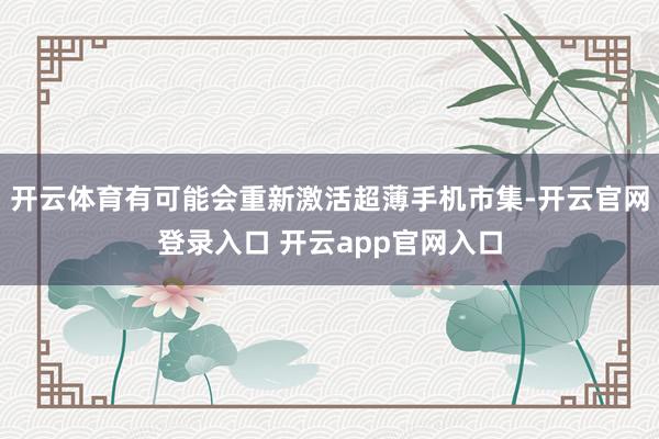 开云体育有可能会重新激活超薄手机市集-开云官网登录入口 开云app官网入口