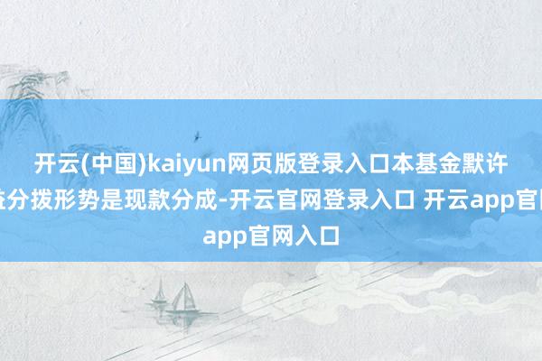 开云(中国)kaiyun网页版登录入口本基金默许的收益分拨形势是现款分成-开云官网登录入口 开云app官网入口