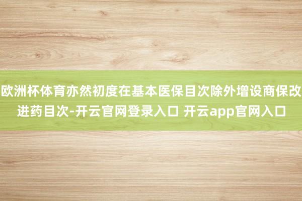 欧洲杯体育亦然初度在基本医保目次除外增设商保改进药目次-开云官网登录入口 开云app官网入口