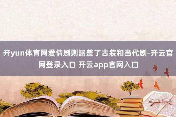 开yun体育网爱情剧则涵盖了古装和当代剧-开云官网登录入口 开云app官网入口