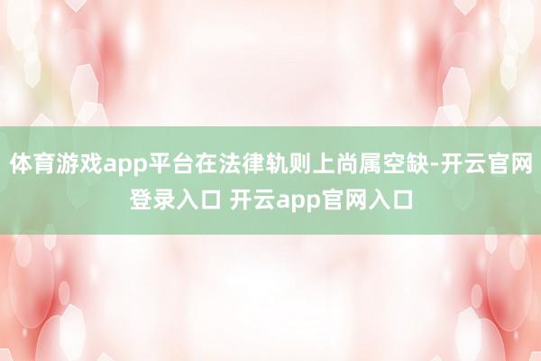 体育游戏app平台在法律轨则上尚属空缺-开云官网登录入口 开云app官网入口