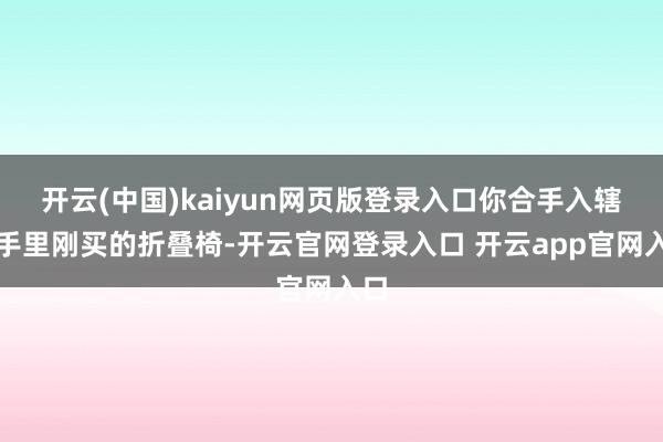 开云(中国)kaiyun网页版登录入口你合手入辖下手里刚买的折叠椅-开云官网登录入口 开云app官网入口