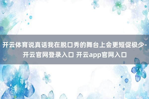 开云体育说真话我在脱口秀的舞台上会更短促极少-开云官网登录入口 开云app官网入口