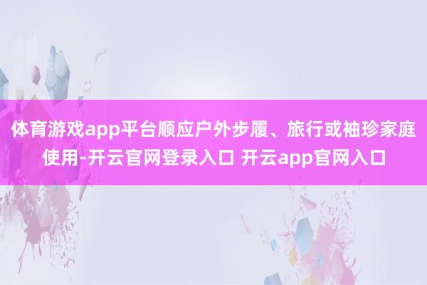 体育游戏app平台顺应户外步履、旅行或袖珍家庭使用-开云官网登录入口 开云app官网入口