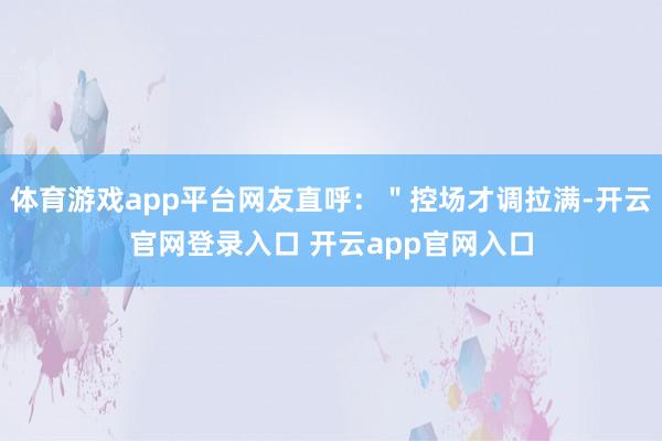 体育游戏app平台网友直呼：＂控场才调拉满-开云官网登录入口 开云app官网入口
