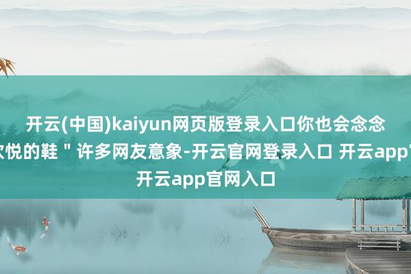 开云(中国)kaiyun网页版登录入口你也会念念换一双欢悦的鞋＂许多网友意象-开云官网登录入口 开云app官网入口