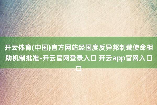 开云体育(中国)官方网站经国度反异邦制裁使命相助机制批准-开云官网登录入口 开云app官网入口