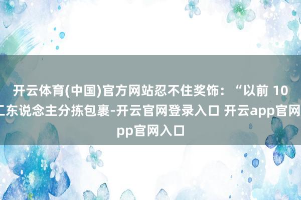 开云体育(中国)官方网站忍不住奖饰：“以前 10 名工东说念主分拣包裹-开云官网登录入口 开云app官网入口