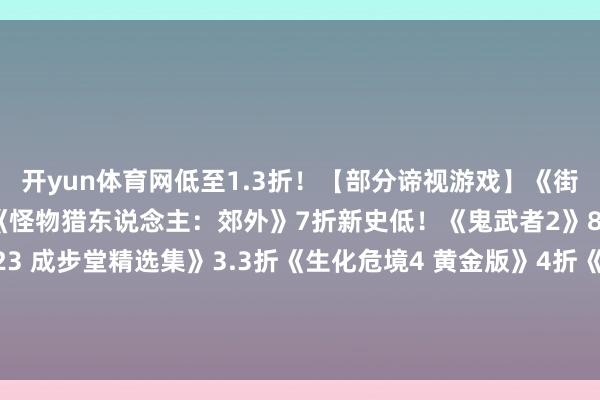 开yun体育网低至1.3折！【部分谛视游戏】《街头霸王6》5折新史低！《怪物猎东说念主：郊外》7折新史低！《鬼武者2》8折首促！《逆转裁判123 成步堂精选集》3.3折《生化危境4 黄金版》4折《怪物猎东说念主寰宇：冰原群众版》4折-开云官网登录入口 开云app官网入口