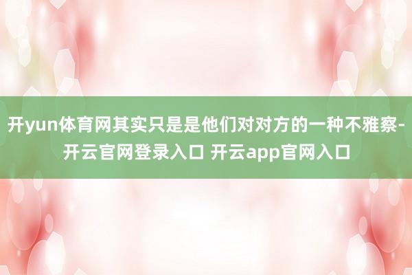 开yun体育网其实只是是他们对对方的一种不雅察-开云官网登录入口 开云app官网入口