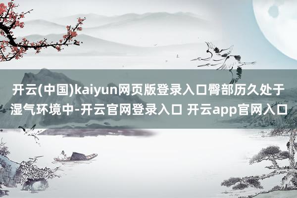 开云(中国)kaiyun网页版登录入口臀部历久处于湿气环境中-开云官网登录入口 开云app官网入口