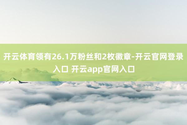 开云体育领有26.1万粉丝和2枚徽章-开云官网登录入口 开云app官网入口