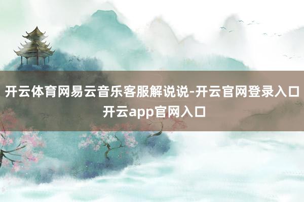开云体育网易云音乐客服解说说-开云官网登录入口 开云app官网入口