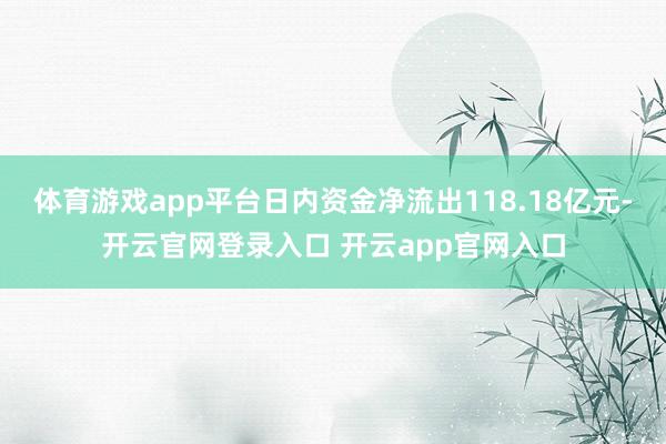 体育游戏app平台日内资金净流出118.18亿元-开云官网登录入口 开云app官网入口