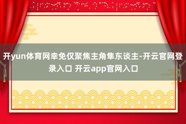 开yun体育网幸免仅聚焦主角隼东谈主-开云官网登录入口 开云app官网入口
