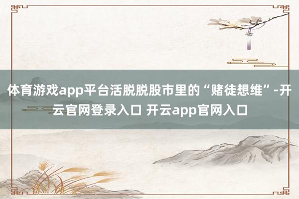 体育游戏app平台活脱脱股市里的“赌徒想维”-开云官网登录入口 开云app官网入口