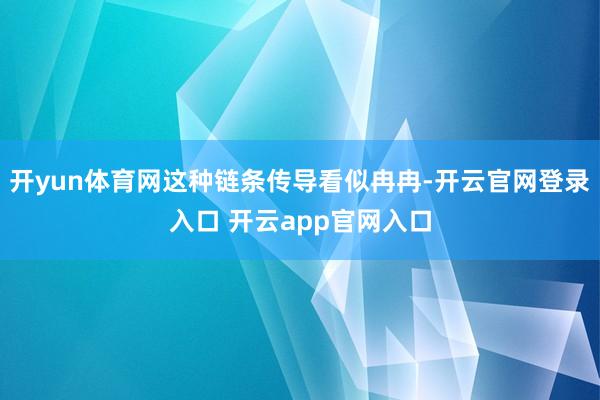 开yun体育网这种链条传导看似冉冉-开云官网登录入口 开云app官网入口