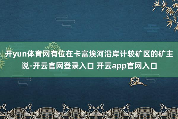 开yun体育网有位在卡富埃河沿岸计较矿区的矿主说-开云官网登录入口 开云app官网入口