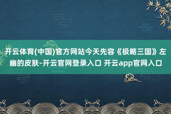 开云体育(中国)官方网站今天先容《极略三国》左幽的皮肤-开云官网登录入口 开云app官网入口
