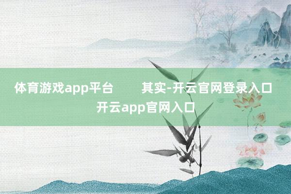 体育游戏app平台 其实-开云官网登录入口 开云app官网入口