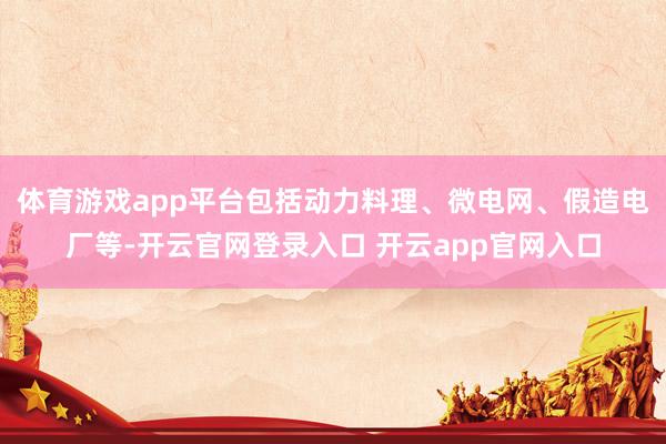 体育游戏app平台包括动力料理、微电网、假造电厂等-开云官网登录入口 开云app官网入口