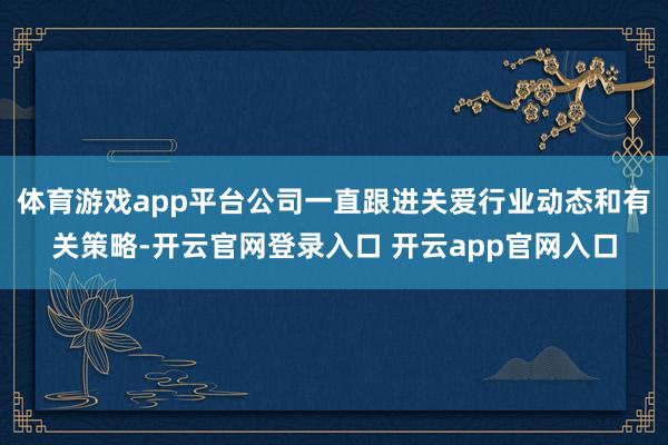 体育游戏app平台公司一直跟进关爱行业动态和有关策略-开云官网登录入口 开云app官网入口
