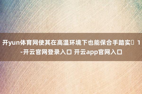 开yun体育网使其在高温环境下也能保合手踏实1-开云官网登录入口 开云app官网入口